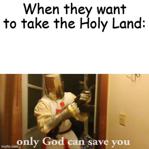 Crusaders Holy Land | When they want to take the Holy Land: | image tagged in only god can save you now | made w/ Imgflip meme maker