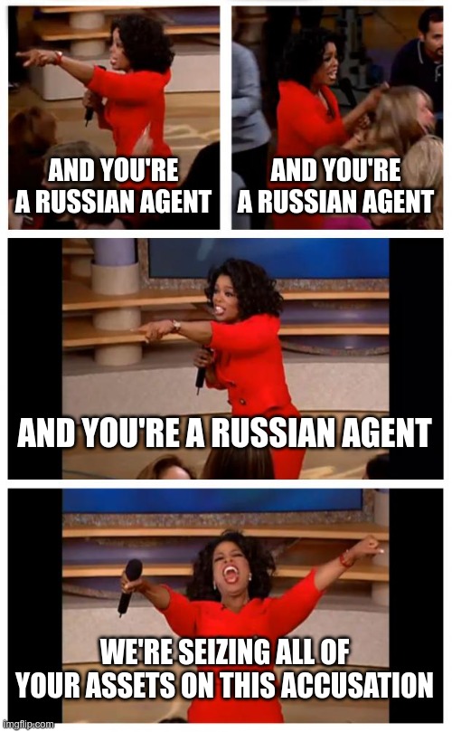 Oprah You Get A Car Everybody Gets A Car Meme | AND YOU'RE A RUSSIAN AGENT AND YOU'RE A RUSSIAN AGENT AND YOU'RE A RUSSIAN AGENT WE'RE SEIZING ALL OF YOUR ASSETS ON THIS ACCUSATION | image tagged in memes,oprah you get a car everybody gets a car | made w/ Imgflip meme maker