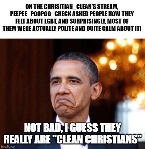 TAKE THAT! WHITE! This is how TRUE Christians role! | ON THE CHRISITIAN_CLEAN'S STREAM, PEEPEE_POOPOO_CHECK ASKED PEOPLE HOW THEY FELT ABOUT LGBT, AND SURPRISINGLY, MOST OF THEM WERE ACTUALLY POLITE AND QUITE CALM ABOUT IT! NOT BAD, I GUESS THEY REALLY ARE "CLEAN CHRISTIANS" | image tagged in obama not bad,christianity,best religion | made w/ Imgflip meme maker
