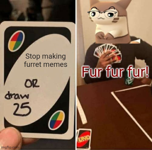 You can't stop furret! | Stop making furret memes Fur fur fur! | image tagged in memes,uno draw 25 cards,furret,morrr furret,even more furret,pokemon | made w/ Imgflip meme maker