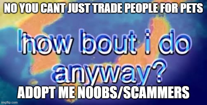 How about I do it anyway? | NO YOU CANT JUST TRADE PEOPLE FOR PETS; ADOPT ME N0OBS/SCAMMERS | image tagged in how about i do it anyway | made w/ Imgflip meme maker