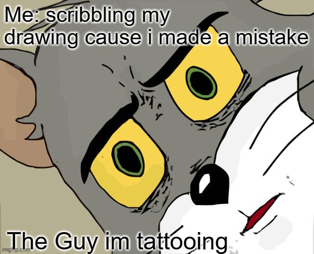 Unsettled Tom | Me: scribbling my drawing cause i made a mistake; The Guy im tattooing | image tagged in memes,unsettled tom | made w/ Imgflip meme maker