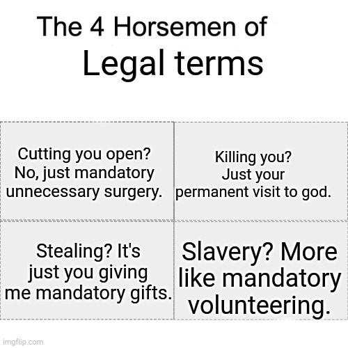 Upvote begging? Just mandatory annoyance | Legal terms; Killing you? Just your permanent visit to god. Cutting you open? No, just mandatory unnecessary surgery. Slavery? More like mandatory volunteering. Stealing? It's just you giving me mandatory gifts. | image tagged in four horsemen | made w/ Imgflip meme maker
