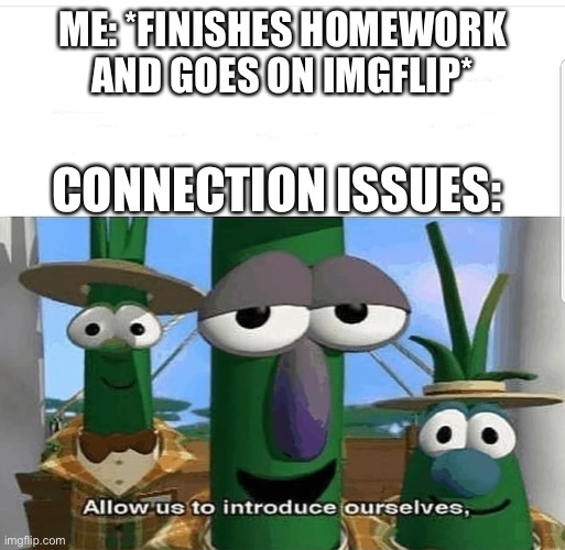 Allow us to introduce ourselves | ME: *FINISHES HOMEWORK AND GOES ON IMGFLIP*; CONNECTION ISSUES: | image tagged in allow us to introduce ourselves | made w/ Imgflip meme maker