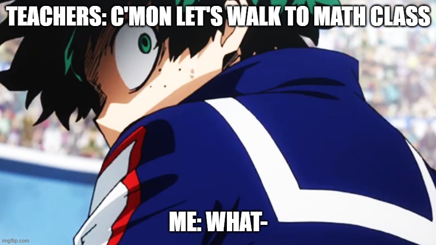 Deku what you say | TEACHERS: C'MON LET'S WALK TO MATH CLASS; ME: WHAT- | image tagged in deku what you say,i hate math | made w/ Imgflip meme maker