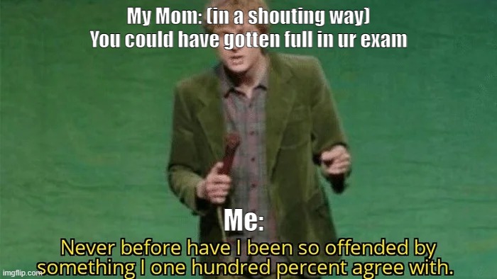 Relatable? | My Mom: (in a shouting way) You could have gotten full in ur exam; Me: | image tagged in never have i been so offended | made w/ Imgflip meme maker