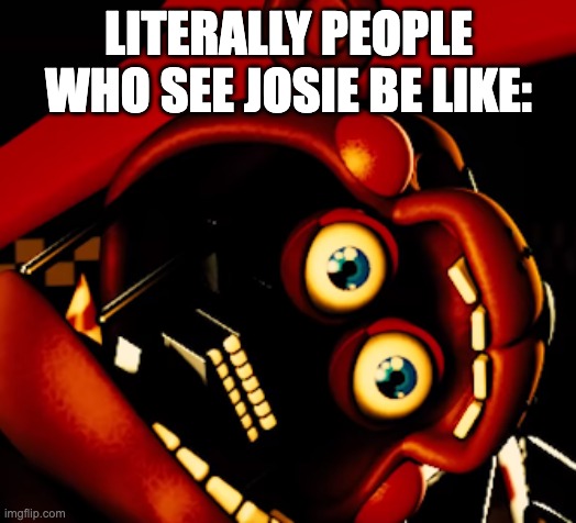 rockstar freddy gone wild | LITERALLY PEOPLE WHO SEE JOSIE BE LIKE: | image tagged in rockstar freddy gone wild | made w/ Imgflip meme maker