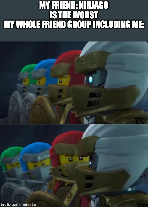 Ninjago reaction | MY FRIEND: NINJAGO IS THE WORST
MY WHOLE FRIEND GROUP INCLUDING ME: | image tagged in ninjago reaction | made w/ Imgflip meme maker