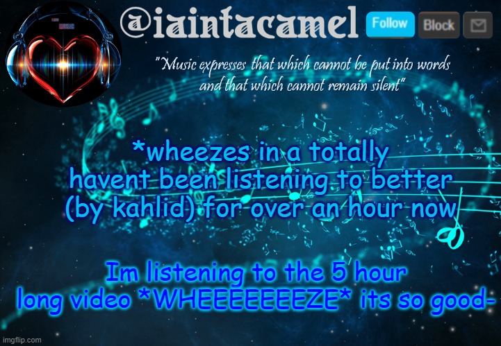 https://www.youtube.com/watch?v=7QKWCuJP8Zc | *wheezes in a totally havent been listening to better (by kahlid) for over an hour now; Im listening to the 5 hour long video *WHEEEEEEEZE* its so good- | image tagged in iaintacamel | made w/ Imgflip meme maker