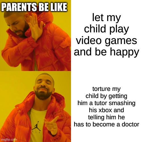 It do be like that tho | let my child play video games and be happy; PARENTS BE LIKE; torture my child by getting him a tutor smashing his xbox and telling him he has to become a doctor | image tagged in memes,drake hotline bling | made w/ Imgflip meme maker