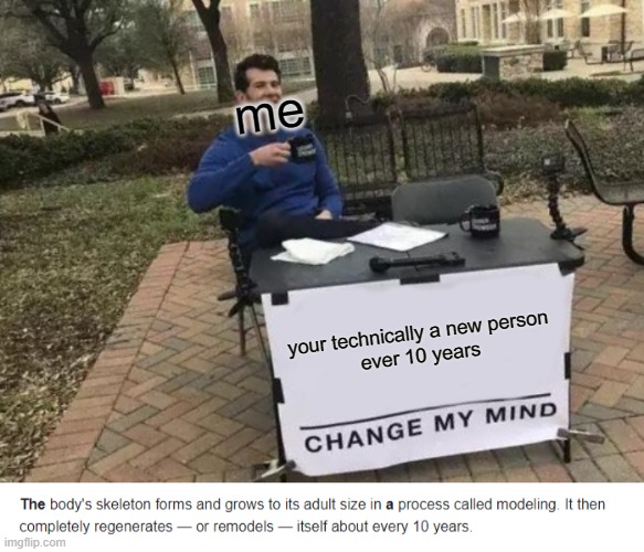 me; your technically a new person
ever 10 years | image tagged in memes,change my mind,smart,smartass,funny,facts | made w/ Imgflip meme maker