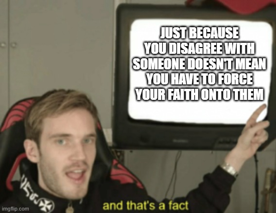 and that's a fact | JUST BECAUSE YOU DISAGREE WITH SOMEONE DOESN'T MEAN YOU HAVE TO FORCE YOUR FAITH ONTO THEM | image tagged in and that's a fact | made w/ Imgflip meme maker