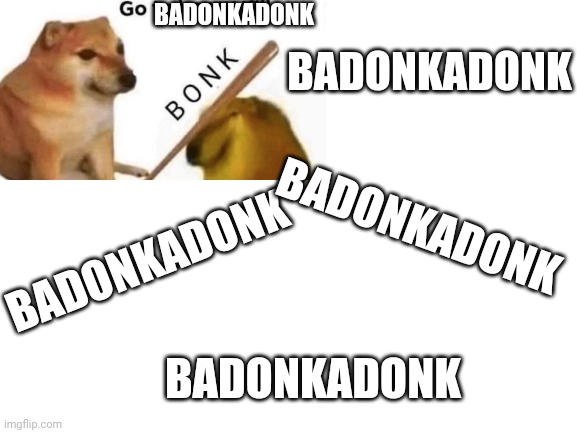 Badonkadonks | BADONKADONK; BADONKADONK; BADONKADONK; BADONKADONK; BADONKADONK | image tagged in blank white template | made w/ Imgflip meme maker