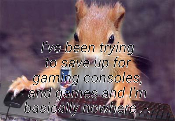 E | I've been trying to save up for gaming consoles, and games and I'm basically nowhere .-. | image tagged in gamer chipmunk | made w/ Imgflip meme maker