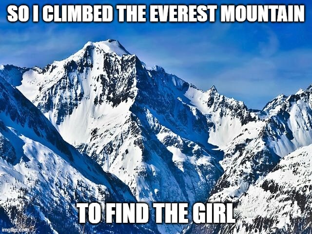 Mountain  | SO I CLIMBED THE EVEREST MOUNTAIN TO FIND THE GIRL | image tagged in mountain | made w/ Imgflip meme maker