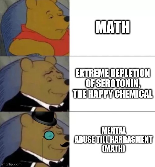 Fancy pooh | MATH EXTREME DEPLETION OF SEROTONIN, THE HAPPY CHEMICAL MENTAL ABUSE TILL HARRASMENT
(MATH) | image tagged in fancy pooh | made w/ Imgflip meme maker