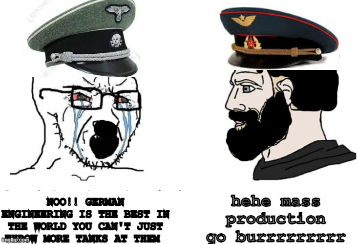Soyboy Vs Yes Chad | hehe mass production go burrrrrrrrr; NOO!! GERMAN ENGINEERING IS THE BEST IN THE WORLD YOU CAN'T JUST THROW MORE TANKS AT THEM | image tagged in soyboy vs yes chad | made w/ Imgflip meme maker