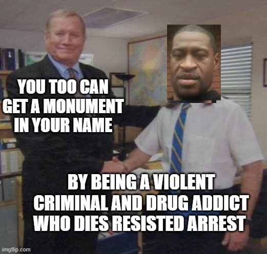 the office congratulations | YOU TOO CAN GET A MONUMENT IN YOUR NAME; BY BEING A VIOLENT CRIMINAL AND DRUG ADDICT WHO DIES RESISTED ARREST | image tagged in the office congratulations | made w/ Imgflip meme maker