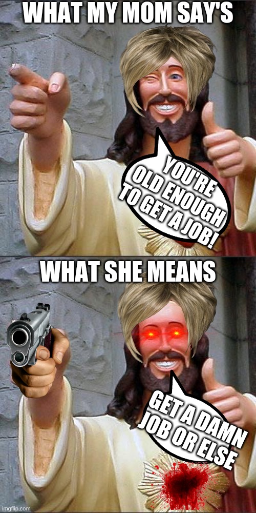 WHAT MY MOM SAY'S; YOU'RE OLD ENOUGH TO GET A JOB! WHAT SHE MEANS; GET A DAMN JOB OR ELSE | image tagged in memes,buddy christ | made w/ Imgflip meme maker