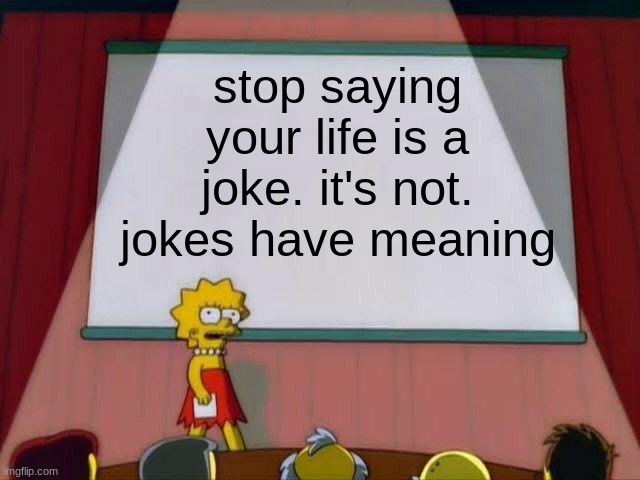 Lisa Simpson's Presentation | stop saying your life is a joke. it's not. jokes have meaning | image tagged in lisa simpson's presentation | made w/ Imgflip meme maker