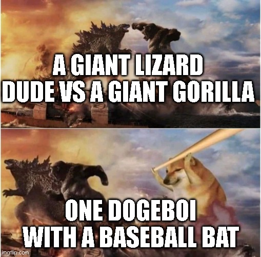 ;) | A GIANT LIZARD DUDE VS A GIANT GORILLA; ONE DOGEBOI WITH A BASEBALL BAT | image tagged in king kong vs godzilla vs doge | made w/ Imgflip meme maker