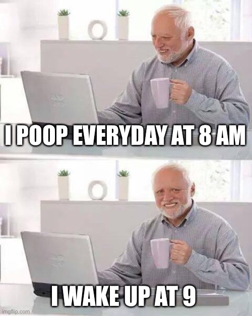 Hide the Pain Harold | I POOP EVERYDAY AT 8 AM; I WAKE UP AT 9 | image tagged in memes,hide the pain harold,poop,potty humor | made w/ Imgflip meme maker