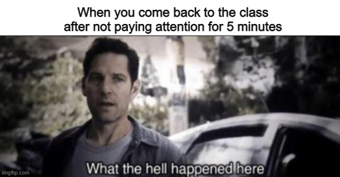 What were we talking about? | When you come back to the class after not paying attention for 5 minutes | image tagged in what the hell happened here | made w/ Imgflip meme maker