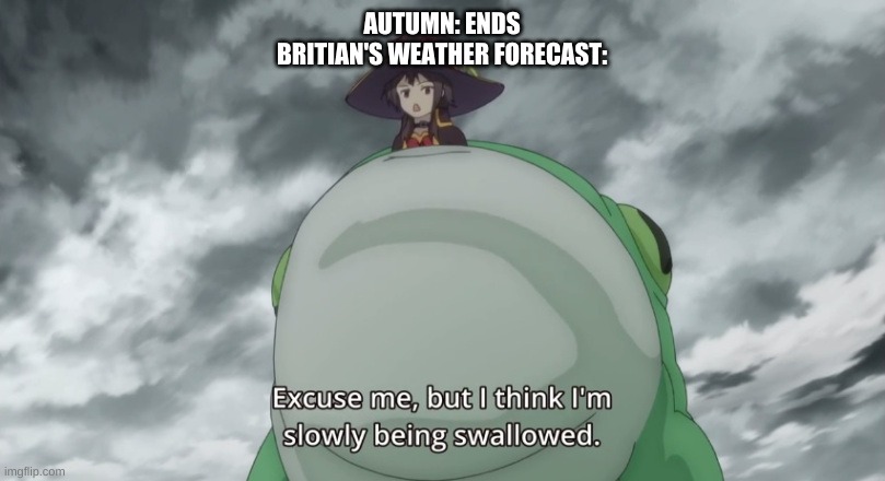 yes | AUTUMN: ENDS
BRITIAN'S WEATHER FORECAST: | image tagged in megumin frog | made w/ Imgflip meme maker