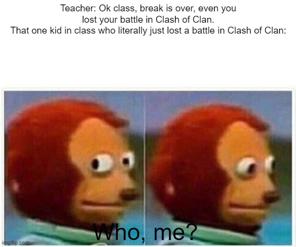 Monkey Puppet | Teacher: Ok class, break is over, even you lost your battle in Clash of Clan.
That one kid in class who literally just lost a battle in Clash of Clan:; Who, me? | image tagged in memes,monkey puppet | made w/ Imgflip meme maker