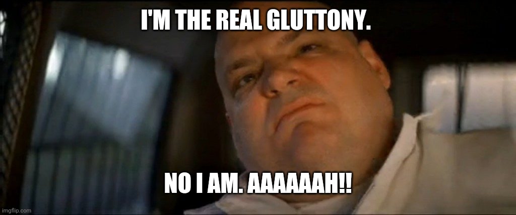 Gluttonous | I'M THE REAL GLUTTONY. NO I AM. AAAAAAH!! | image tagged in hi,how are you not dead | made w/ Imgflip meme maker