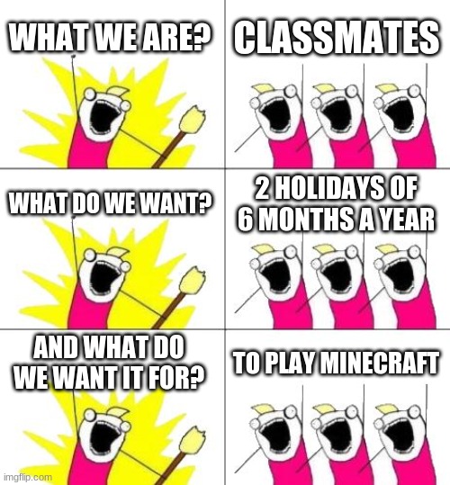 Minecraft vs. school | WHAT WE ARE? CLASSMATES; WHAT DO WE WANT? 2 HOLIDAYS OF 6 MONTHS A YEAR; AND WHAT DO WE WANT IT FOR? TO PLAY MINECRAFT | image tagged in memes,what do we want 3 | made w/ Imgflip meme maker