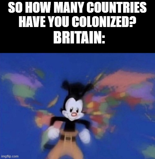 Yakko's World | SO HOW MANY COUNTRIES HAVE YOU COLONIZED? BRITAIN: | image tagged in yakko's world,britain,memes,history | made w/ Imgflip meme maker