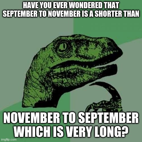 The More You Know | HAVE YOU EVER WONDERED THAT SEPTEMBER TO NOVEMBER IS A SHORTER THAN; NOVEMBER TO SEPTEMBER WHICH IS VERY LONG? | image tagged in memes,philosoraptor,funny,gifs | made w/ Imgflip meme maker