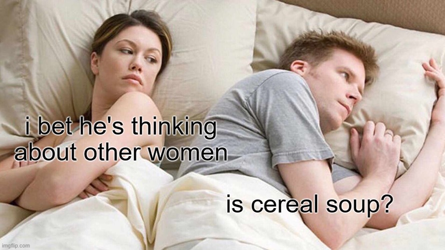 I Bet He's Thinking About Other Women | i bet he's thinking about other women; is cereal soup? | image tagged in memes,i bet he's thinking about other women,funny meme,why | made w/ Imgflip meme maker