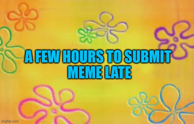 this is happening to me after i wait to submit my meme in 35 hours | A FEW HOURS TO SUBMIT 
MEME LATE | image tagged in spongebob time card background,imgflip | made w/ Imgflip meme maker