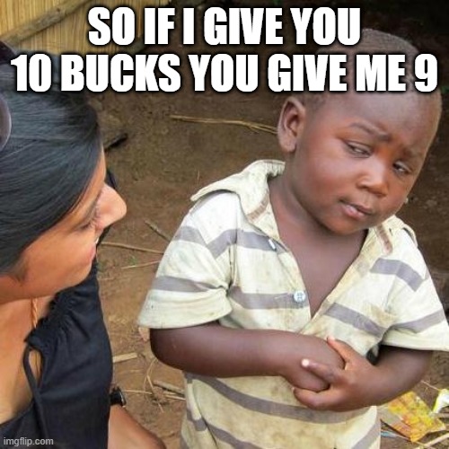 Third World Skeptical Kid Meme | SO IF I GIVE YOU 10 BUCKS YOU GIVE ME 9 | image tagged in memes,third world skeptical kid | made w/ Imgflip meme maker