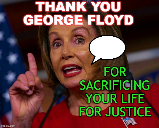 Nancy Pelosi: 'Thank You, George Floyd, For Sacrificing Your Life' | THANK YOU GEORGE FLOYD; FOR SACRIFICING YOUR LIFE FOR JUSTICE | image tagged in nancy says | made w/ Imgflip meme maker