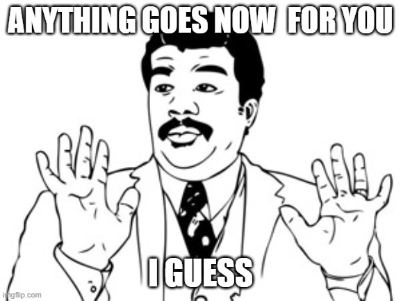 Neil deGrasse Tyson Meme | ANYTHING GOES NOW  FOR YOU I GUESS | image tagged in memes,neil degrasse tyson | made w/ Imgflip meme maker