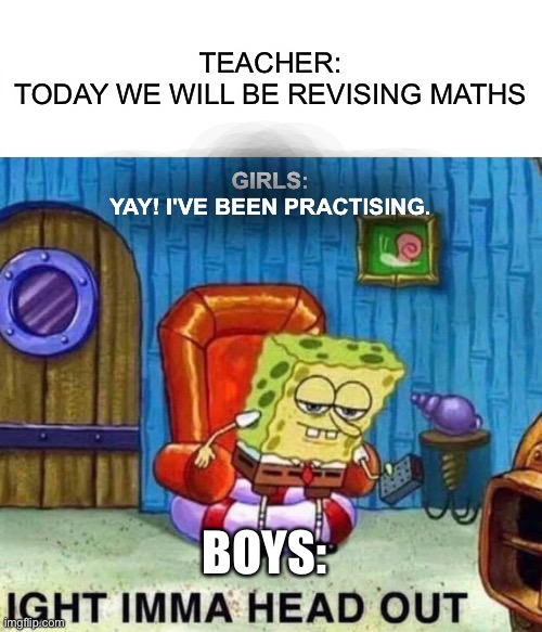 Spongebob Ight Imma Head Out Meme | TEACHER:
TODAY WE WILL BE REVISING MATHS; GIRLS:
YAY! I'VE BEEN PRACTISING. BOYS: | image tagged in memes,spongebob ight imma head out | made w/ Imgflip meme maker