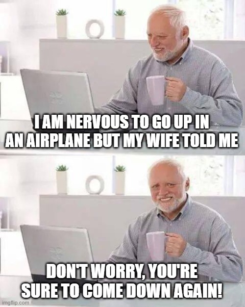 Three things in life are certain: Taxes, Death, and Getting back to Earth! | I AM NERVOUS TO GO UP IN AN AIRPLANE BUT MY WIFE TOLD ME; DON'T WORRY, YOU'RE SURE TO COME DOWN AGAIN! | image tagged in memes,hide the pain harold | made w/ Imgflip meme maker