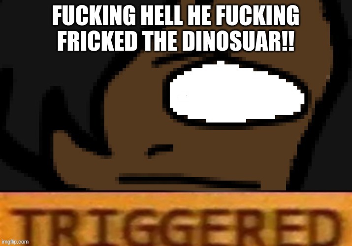 triggered willow | FUCKING HELL HE FUCKING FRICKED THE DINOSUAR!! | image tagged in triggered willow | made w/ Imgflip meme maker