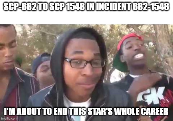 i hope someone gets this meme | SCP-682 TO SCP 1548 IN INCIDENT 682-1548; I'M ABOUT TO END THIS STAR'S WHOLE CAREER | image tagged in i'm about to end this man's whole career | made w/ Imgflip meme maker