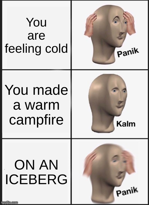 oh no, anyways | You are feeling cold; You made a warm campfire; ON AN ICEBERG | image tagged in memes,panik kalm panik,iceberg,sink,campfire,drowning | made w/ Imgflip meme maker