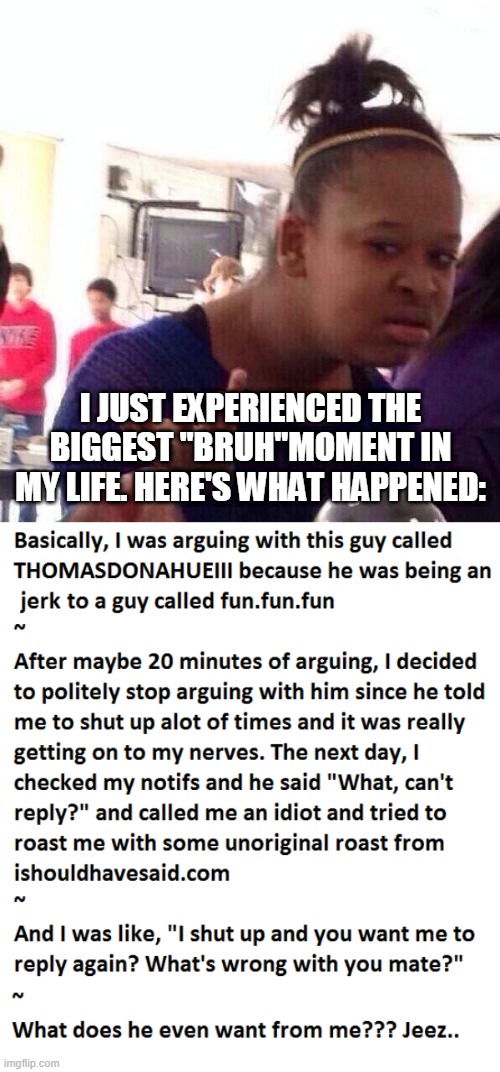 I JUST EXPERIENCED THE BIGGEST "BRUH"MOMENT IN MY LIFE. HERE'S WHAT HAPPENED: | image tagged in memes,black girl wat | made w/ Imgflip meme maker
