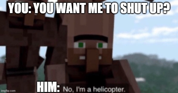 I am a helicopter | YOU: YOU WANT ME TO SHUT UP? HIM: | image tagged in i am a helicopter | made w/ Imgflip meme maker