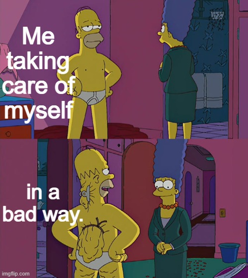 Homer Simpson's Back Fat | Me taking care of myself; in a bad way. | image tagged in homer simpson's back fat | made w/ Imgflip meme maker