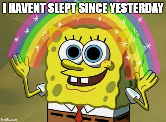 Imagination Spongebob Meme | I HAVENT SLEPT SINCE YESTERDAY | image tagged in memes,imagination spongebob | made w/ Imgflip meme maker