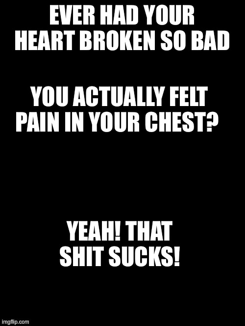 Heartbreak | EVER HAD YOUR HEART BROKEN SO BAD; YOU ACTUALLY FELT PAIN IN YOUR CHEST? YEAH! THAT SHIT SUCKS! | image tagged in double long black template | made w/ Imgflip meme maker
