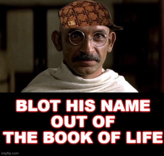 Blot out his name out of the book of life | BLOT HIS NAME
OUT OF THE BOOK OF LIFE | image tagged in gandhi | made w/ Imgflip meme maker