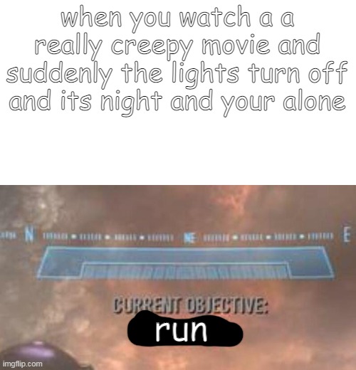 is it true? | when you watch a a really creepy movie and suddenly the lights turn off and its night and your alone; run | image tagged in current objective survive,memes,meme,run | made w/ Imgflip meme maker